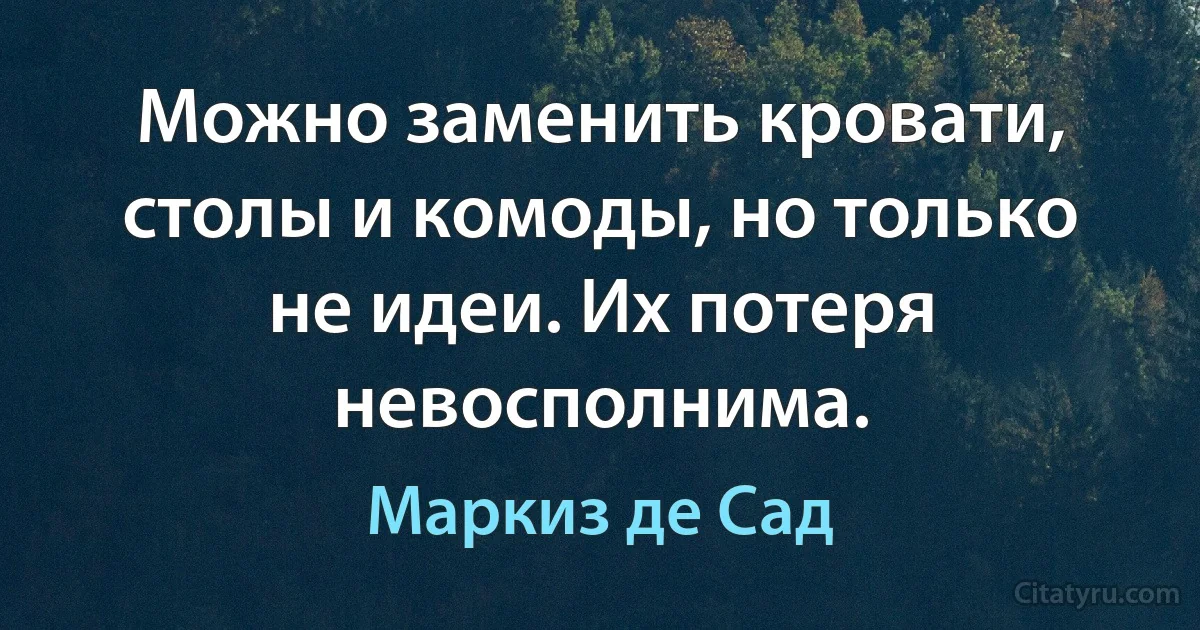 Можно заменить кровати, столы и комоды, но только не идеи. Их потеря невосполнима. (Маркиз де Сад)