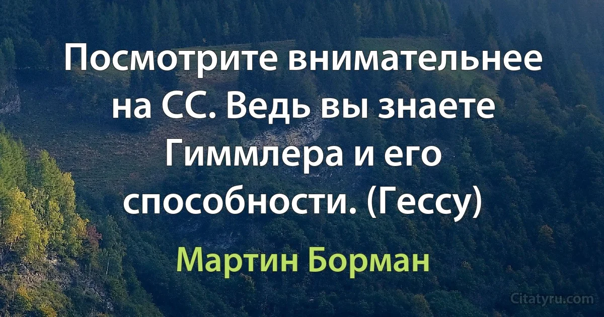 Посмотрите внимательнее на СС. Ведь вы знаете Гиммлера и его способности. (Гессу) (Мартин Борман)