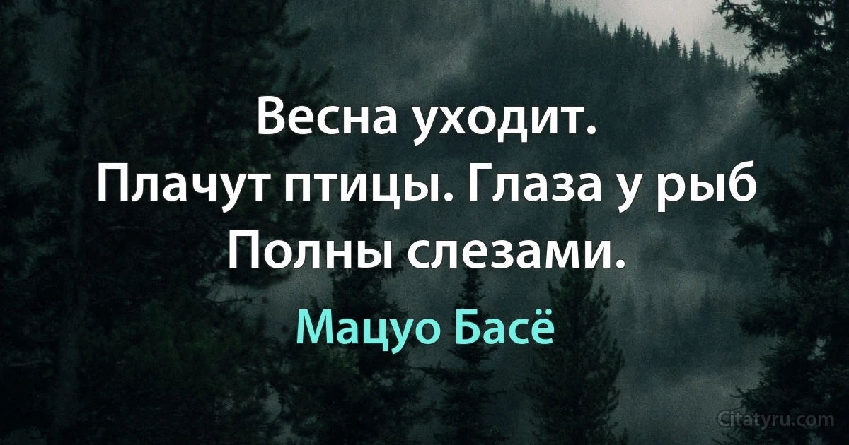 Весна уходит.
Плачут птицы. Глаза у рыб
Полны слезами. (Мацуо Басё)