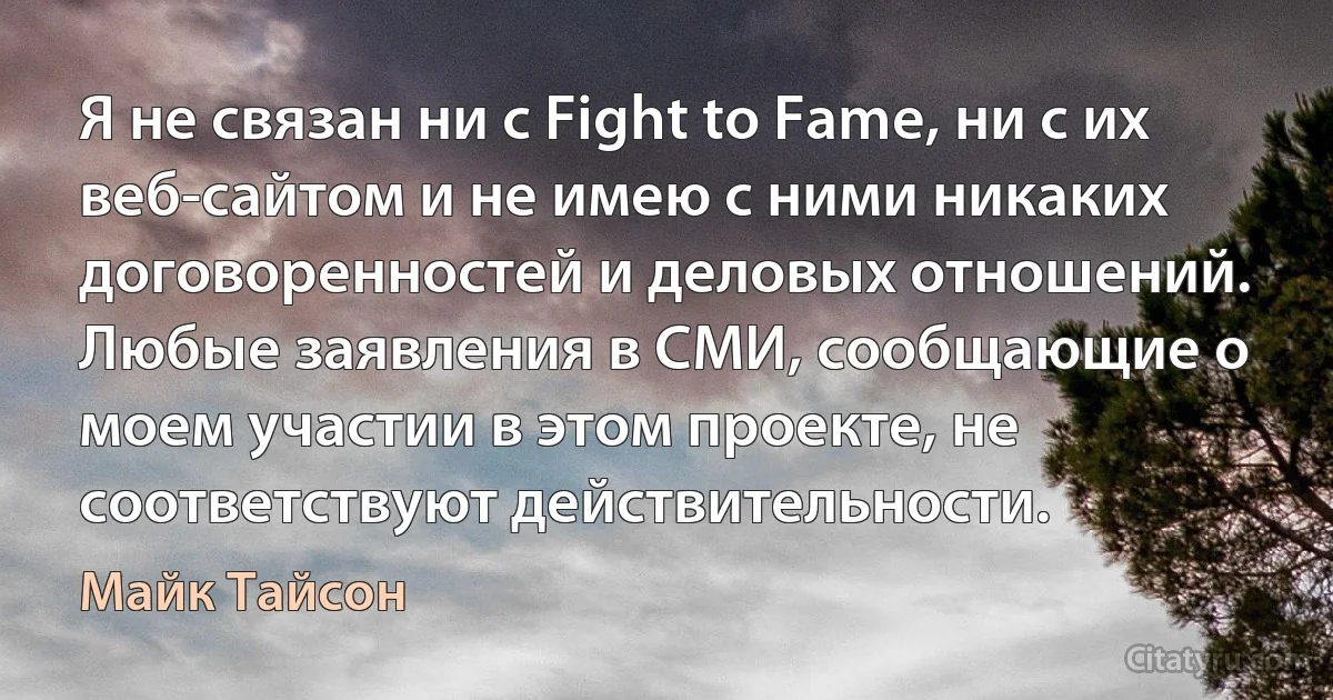 Я не связан ни с Fight to Fame, ни с их веб-сайтом и не имею с ними никаких договоренностей и деловых отношений. Любые заявления в СМИ, сообщающие о моем участии в этом проекте, не соответствуют действительности. (Майк Тайсон)