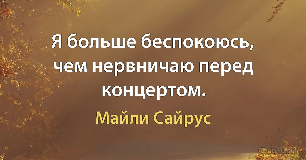 Я больше беспокоюсь, чем нервничаю перед концертом. (Майли Сайрус)