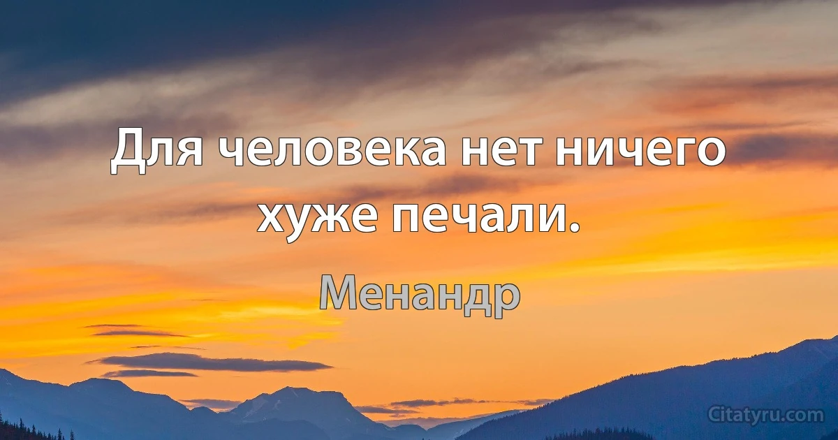 Для человека нет ничего хуже печали. (Менандр)