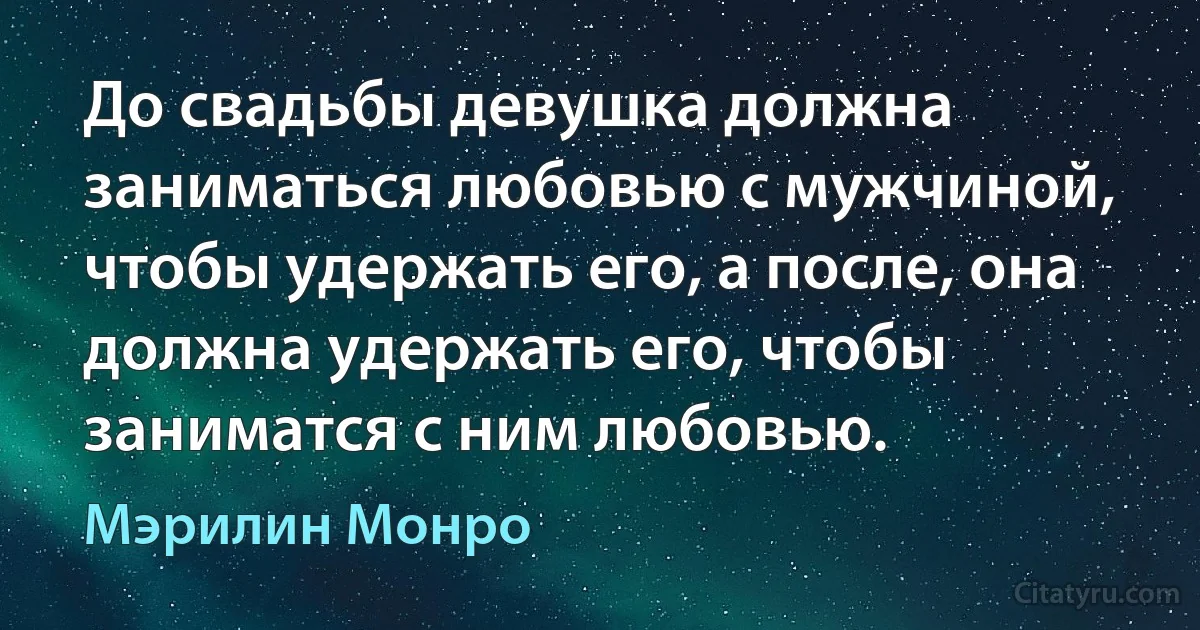 До свадьбы девушка должна заниматься любовью с мужчиной, чтобы удержать его, а после, она должна удержать его, чтобы заниматся с ним любовью. (Мэрилин Монро)