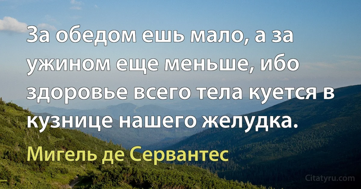 За обедом ешь мало, а за ужином еще меньше, ибо здоровье всего тела куется в кузнице нашего желудка. (Мигель де Сервантес)