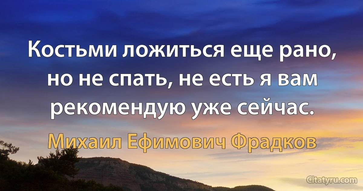 Костьми ложиться еще рано, но не спать, не есть я вам рекомендую уже сейчас. (Михаил Ефимович Фрадков)