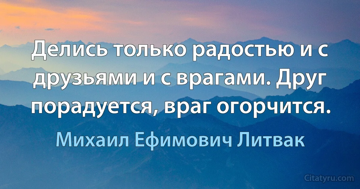 Делись только радостью и с друзьями и с врагами. Друг порадуется, враг огорчится. (Михаил Ефимович Литвак)