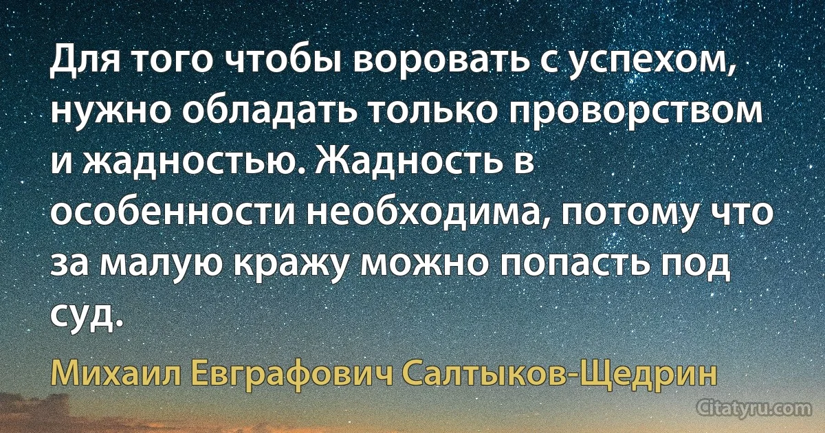 Для того чтобы воровать с успехом, нужно обладать только проворством и жадностью. Жадность в особенности необходима, потому что за малую кражу можно попасть под суд. (Михаил Евграфович Салтыков-Щедрин)