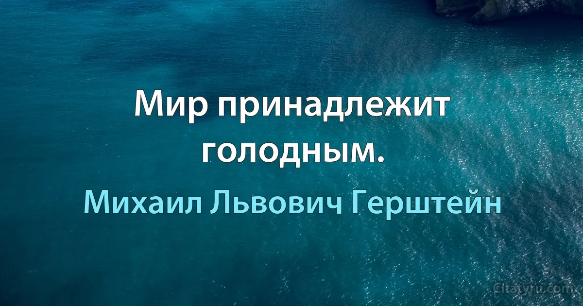 Мир принадлежит голодным. (Михаил Львович Герштейн)