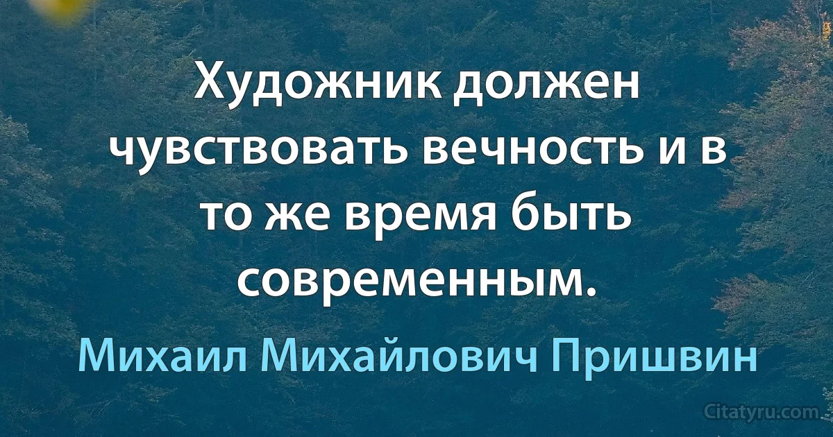 Художник должен чувствовать вечность и в то же время быть современным. (Михаил Михайлович Пришвин)