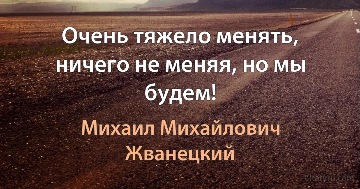 Очень тяжело менять, ничего не меняя, но мы будем! (Михаил Михайлович Жванецкий)