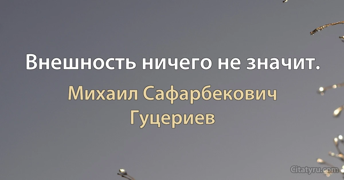 Внешность ничего не значит. (Михаил Сафарбекович Гуцериев)