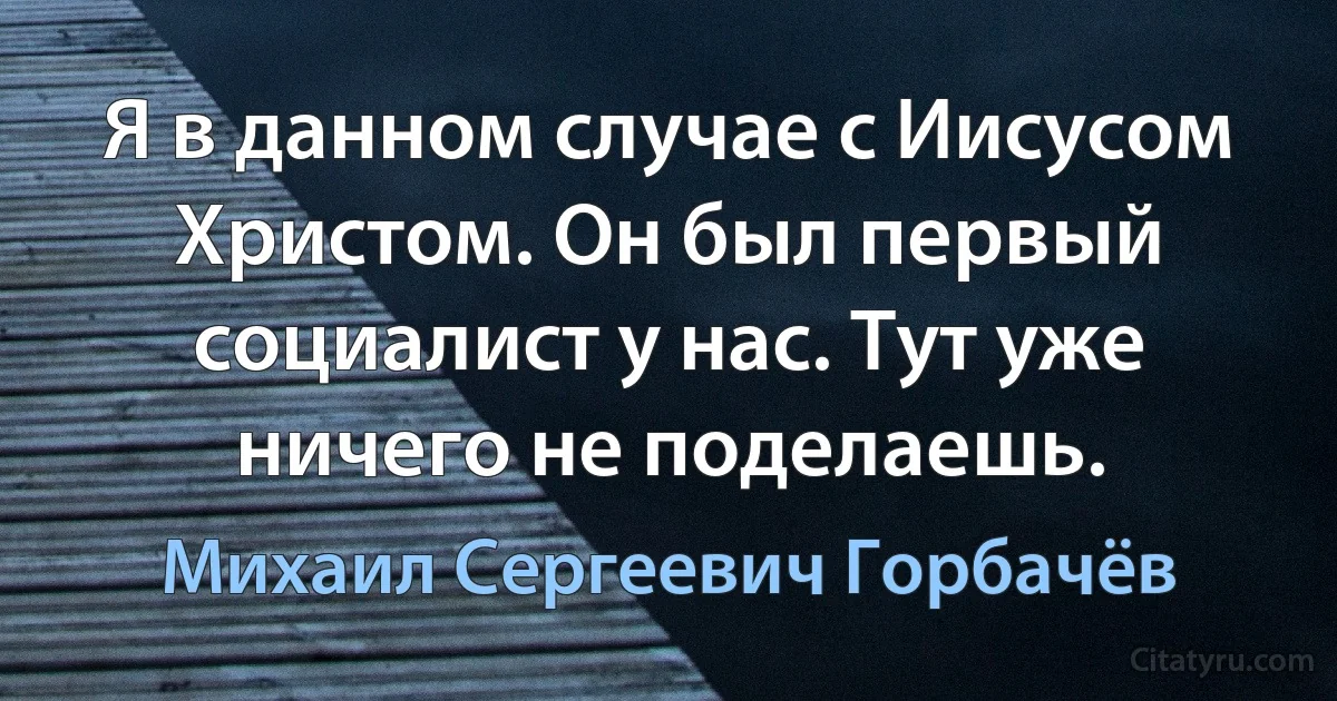 Я в данном случае с Иисусом Христом. Он был первый социалист у нас. Тут уже ничего не поделаешь. (Михаил Сергеевич Горбачёв)