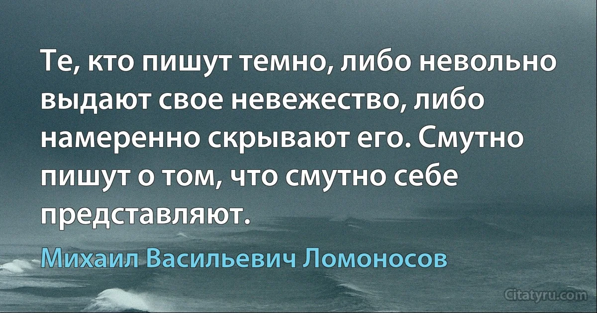 Те, кто пишут темно, либо невольно выдают свое невежество, либо намеренно скрывают его. Смутно пишут о том, что смутно себе представляют. (Михаил Васильевич Ломоносов)