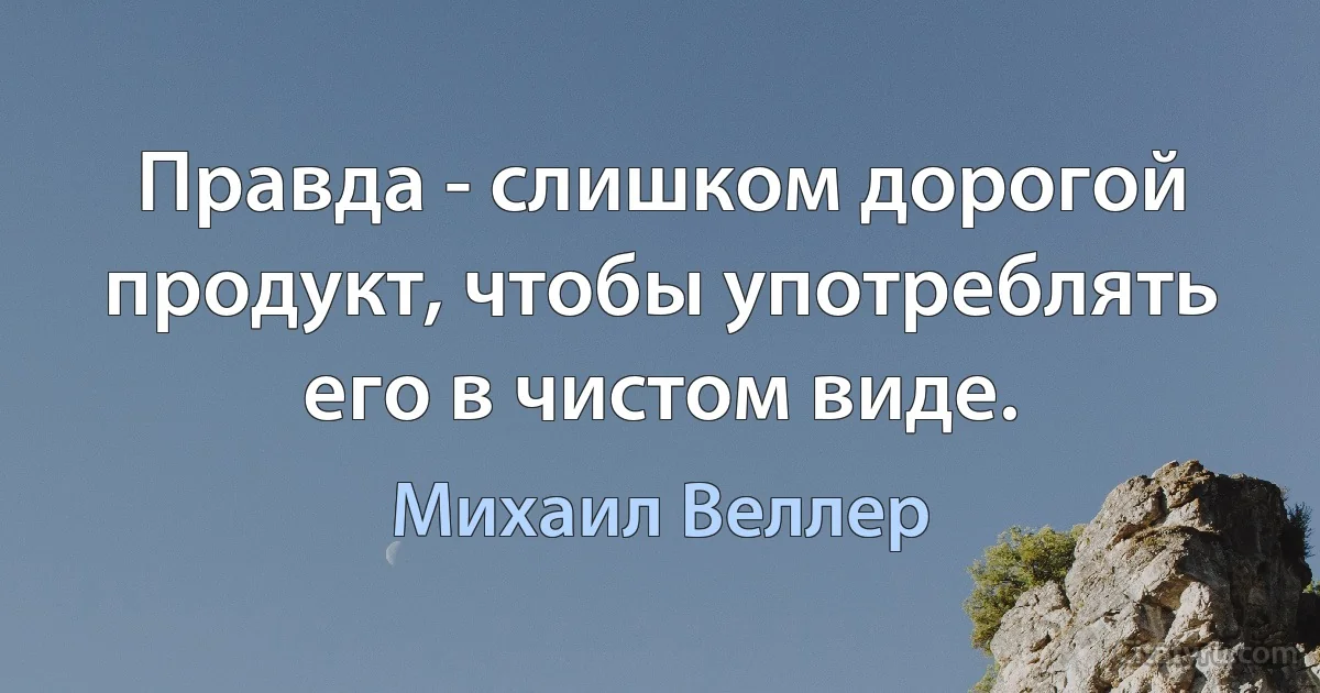 Правда - слишком дорогой продукт, чтобы употреблять его в чистом виде. (Михаил Веллер)