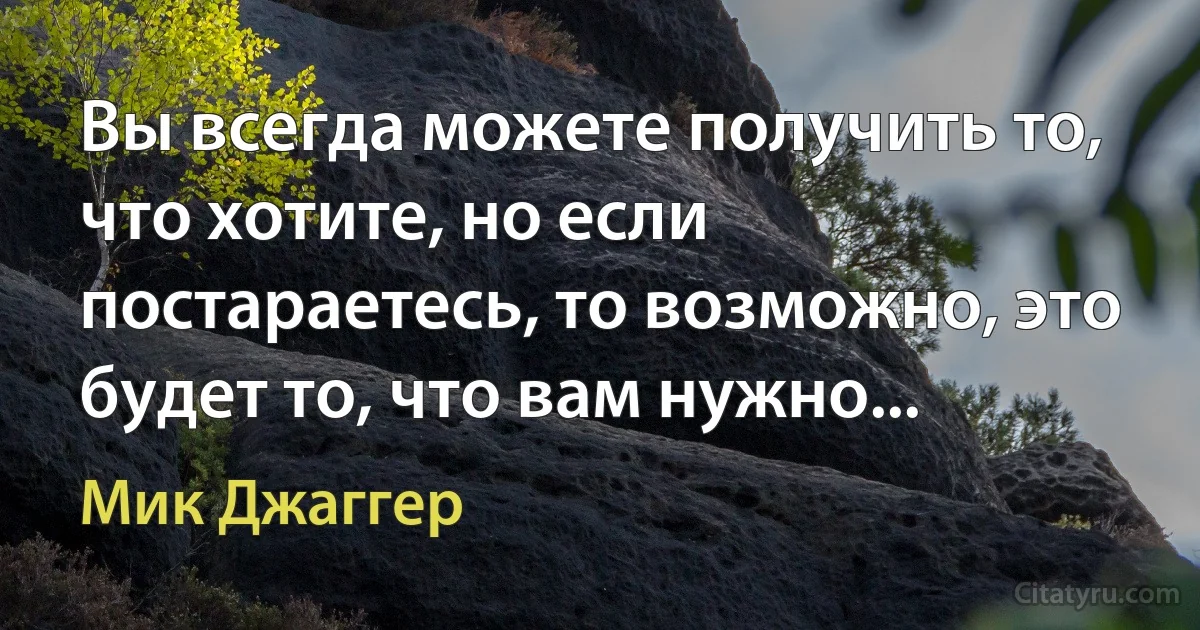 Вы всегда можете получить то, что хотите, но если постараетесь, то возможно, это будет то, что вам нужно... (Мик Джаггер)