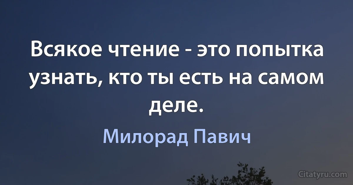 Всякое чтение - это попытка узнать, кто ты есть на самом деле. (Милорад Павич)