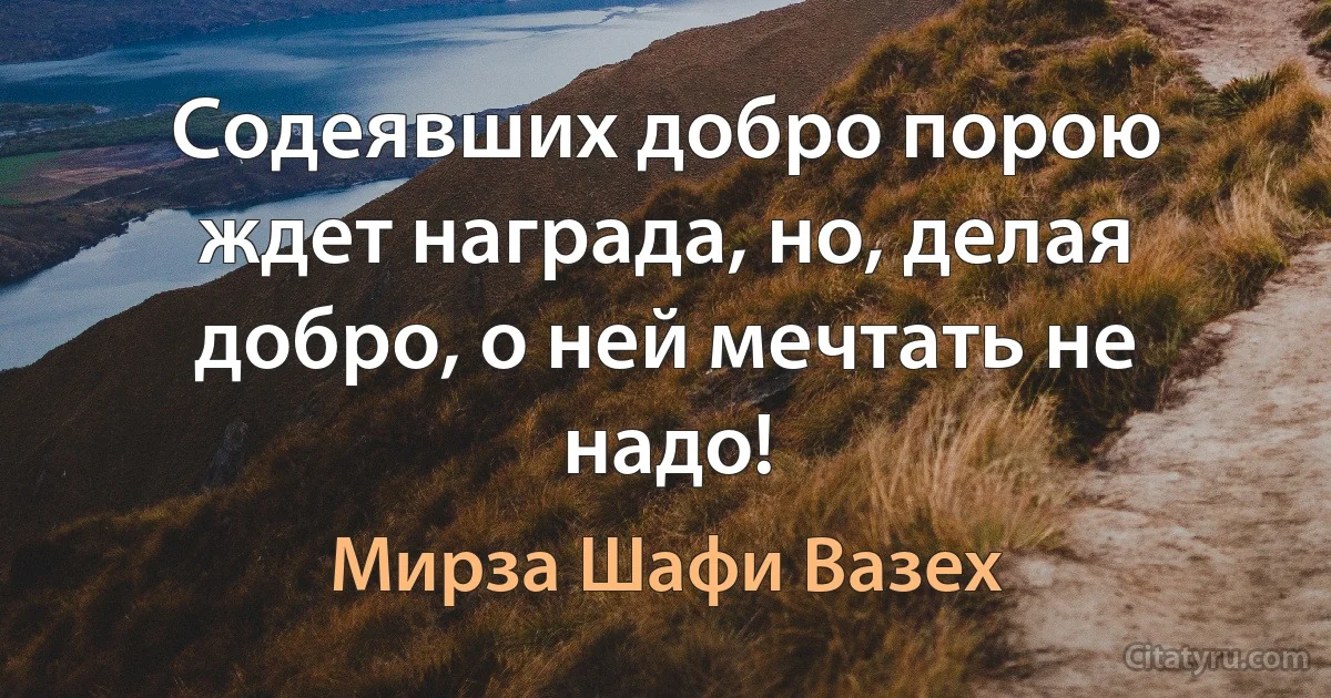 Содеявших добро порою ждет награда, но, делая добро, о ней мечтать не надо! (Мирза Шафи Вазех)