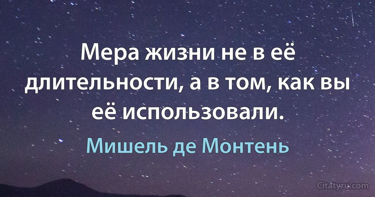 Мера жизни не в её длительности, а в том, как вы её использовали. (Мишель де Монтень)