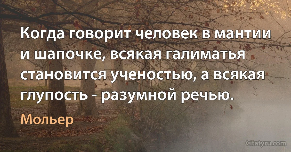 Когда говорит человек в мантии и шапочке, всякая галиматья становится ученостью, а всякая глупость - разумной речью. (Мольер)