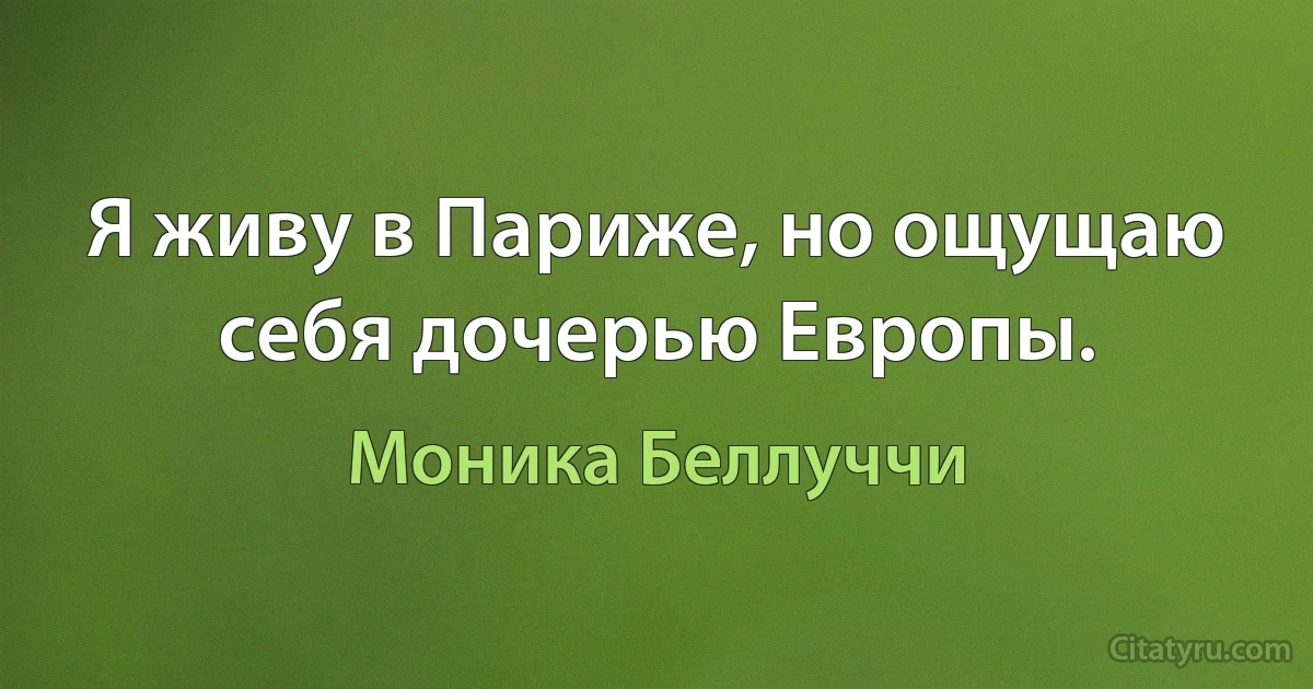 Я живу в Париже, но ощущаю себя дочерью Европы. (Моника Беллуччи)