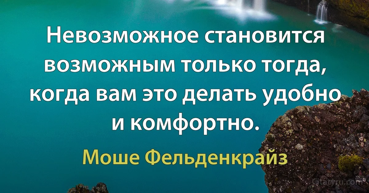 Невозможное становится возможным только тогда, когда вам это делать удобно и комфортно. (Моше Фельденкрайз)