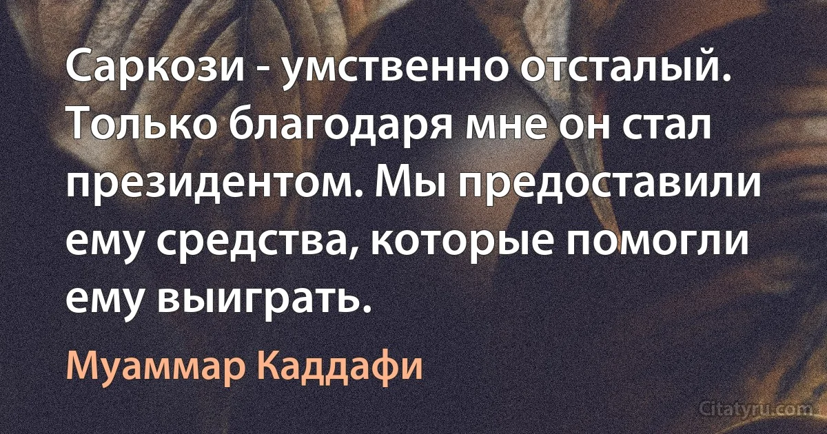 Саркози - умственно отсталый. Только благодаря мне он стал президентом. Мы предоставили ему средства, которые помогли ему выиграть. (Муаммар Каддафи)