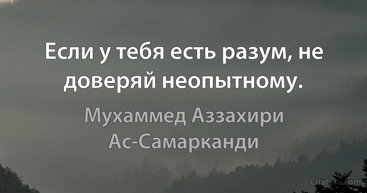 Если у тебя есть разум, не доверяй неопытному. (Мухаммед Аззахири Ас-Самарканди)