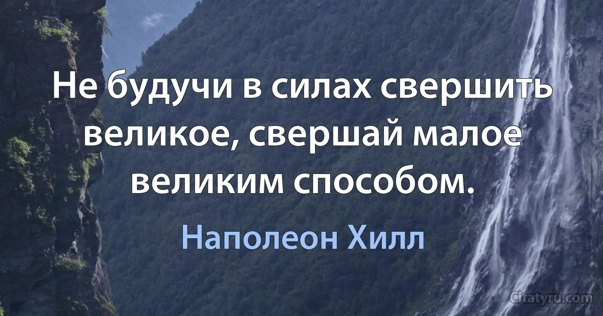 Не будучи в силах свершить великое, свершай малое великим способом. (Наполеон Хилл)