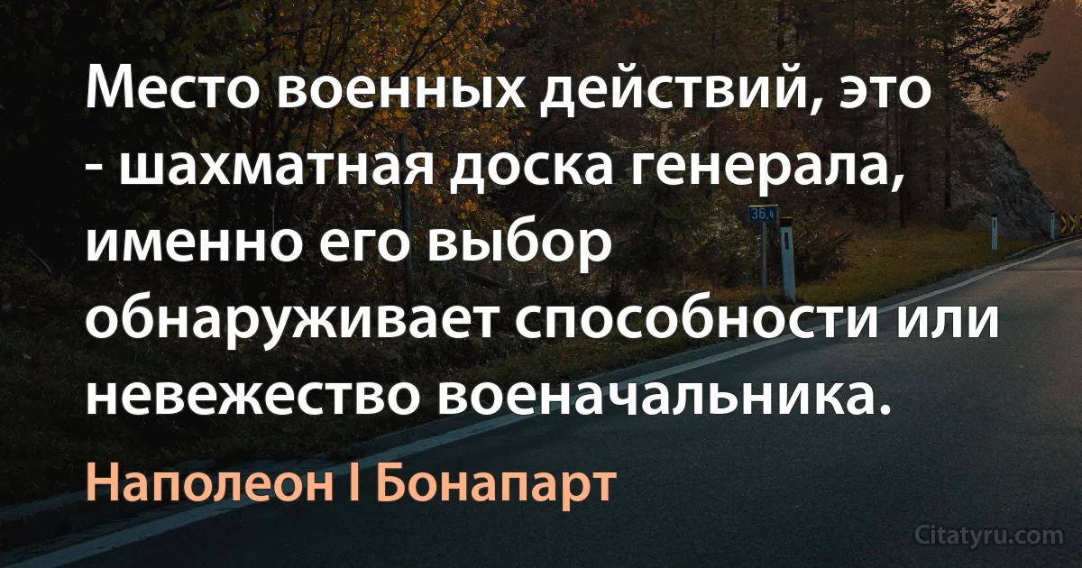 Место военных действий, это - шахматная доска генерала, именно его выбор обнаруживает способности или невежество военачальника. (Наполеон I Бонапарт)