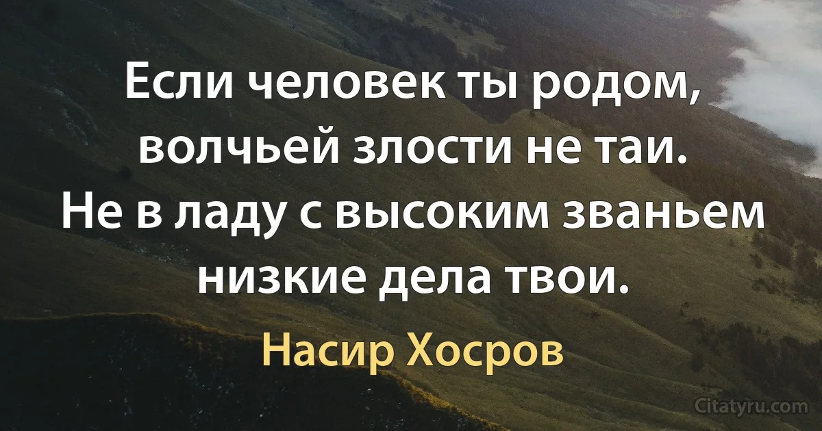 Если человек ты родом, волчьей злости не таи.
Не в ладу с высоким званьем низкие дела твои. (Насир Хосров)