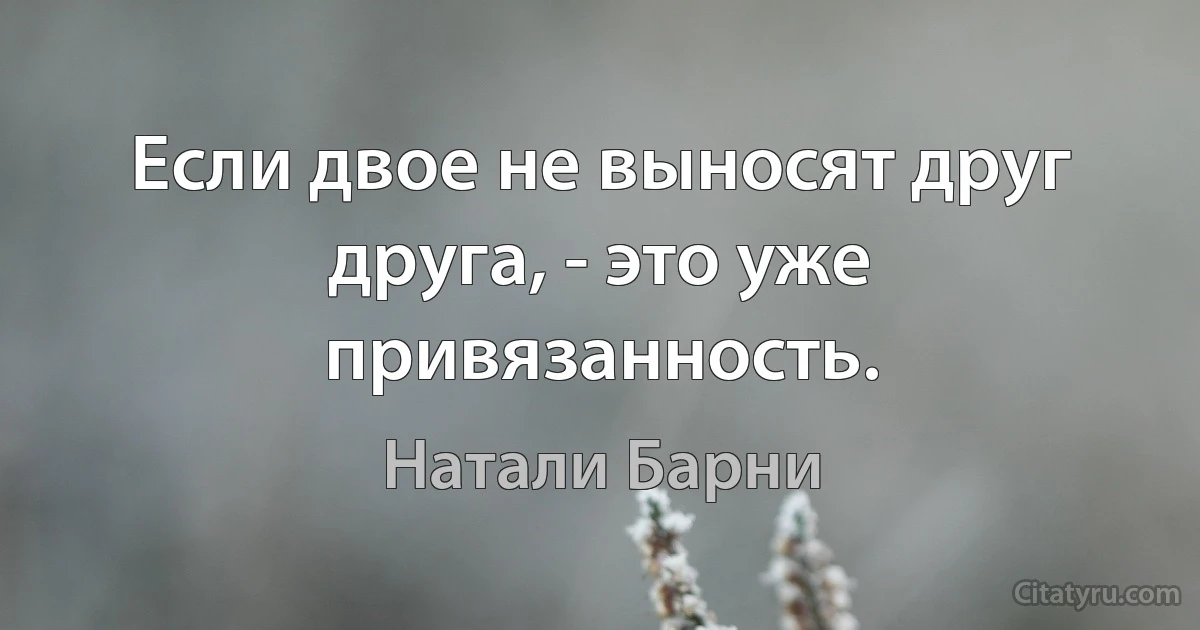 Если двое не выносят друг друга, - это уже привязанность. (Натали Барни)