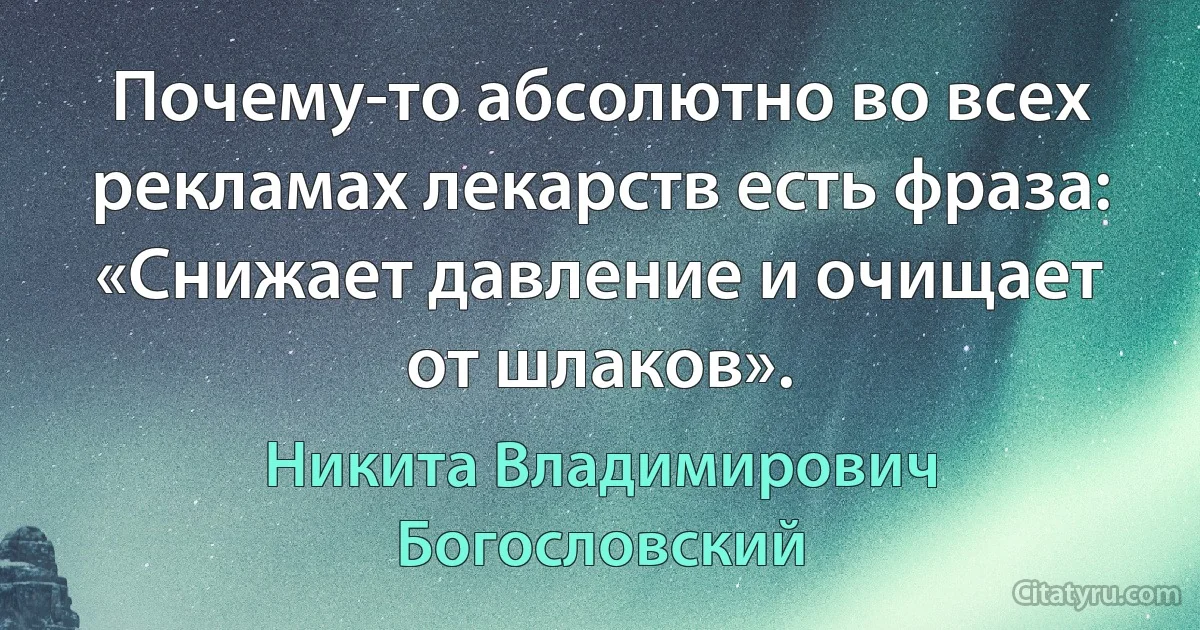 Почему-то абсолютно во всех рекламах лекарств есть фраза: «Снижает давление и очищает от шлаков». (Никита Владимирович Богословский)