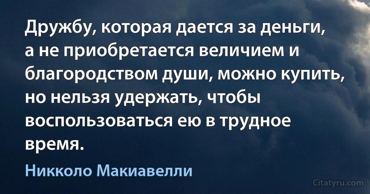 Дружбу, которая дается за деньги, а не приобретается величием и благородством души, можно купить, но нельзя удержать, чтобы воспользоваться ею в трудное время. (Никколо Макиавелли)