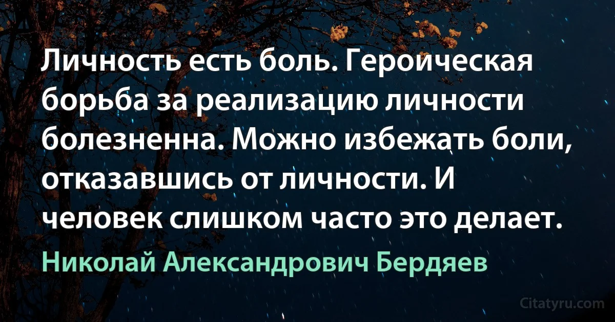 Личность есть боль. Героическая борьба за реализацию личности болезненна. Можно избежать боли, отказавшись от личности. И человек слишком часто это делает. (Николай Александрович Бердяев)