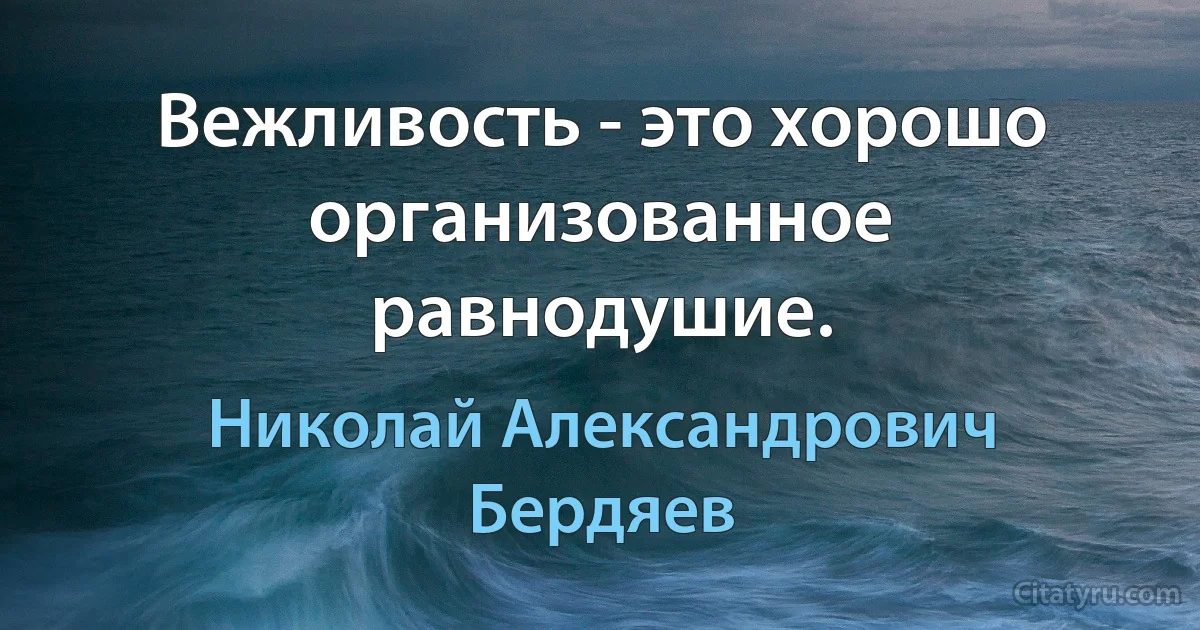 Вежливость - это хорошо организованное равнодушие. (Николай Александрович Бердяев)