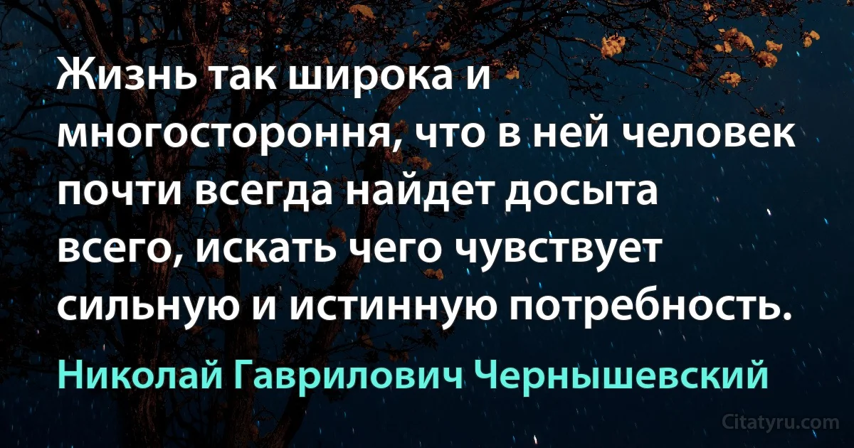 Жизнь так широка и многостороння, что в ней человек почти всегда найдет досыта всего, искать чего чувствует сильную и истинную потребность. (Николай Гаврилович Чернышевский)