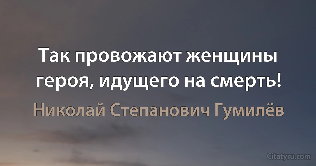 Так провожают женщины героя, идущего на смерть! (Николай Степанович Гумилёв)