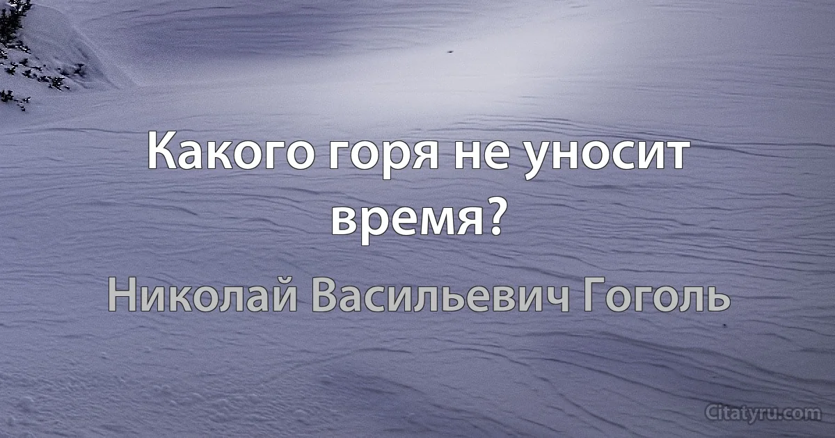 Какого горя не уносит время? (Николай Васильевич Гоголь)