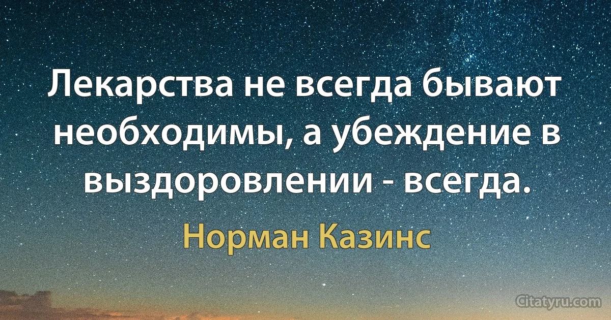 Лекарства не всегда бывают необходимы, а убеждение в выздоровлении - всегда. (Норман Казинс)