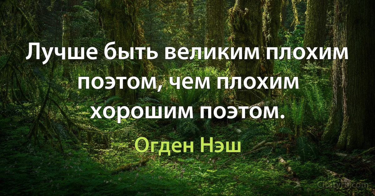 Лучше быть великим плохим поэтом, чем плохим хорошим поэтом. (Огден Нэш)