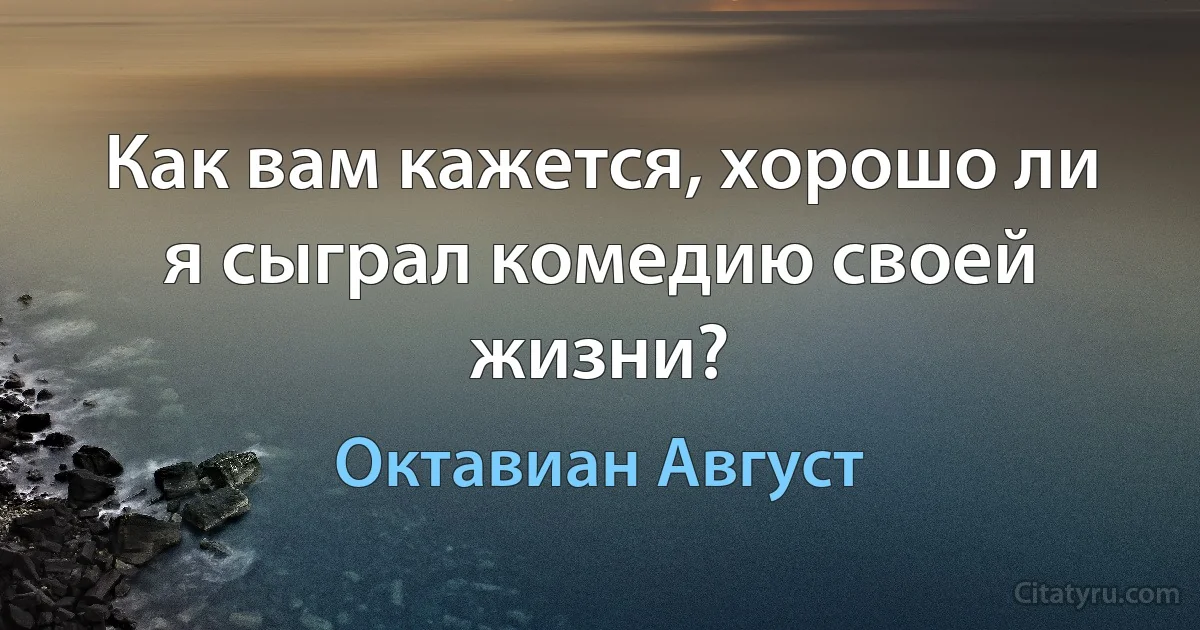 Как вам кажется, хорошо ли я сыграл комедию своей жизни? (Октавиан Август)