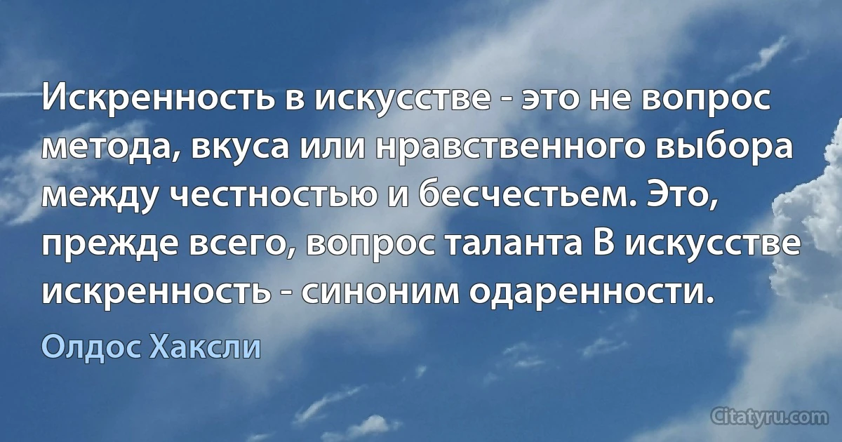 Искренность в искусстве - это не вопрос метода, вкуса или нравственного выбора между честностью и бесчестьем. Это, прежде всего, вопрос таланта В искусстве искренность - синоним одаренности. (Олдос Хаксли)