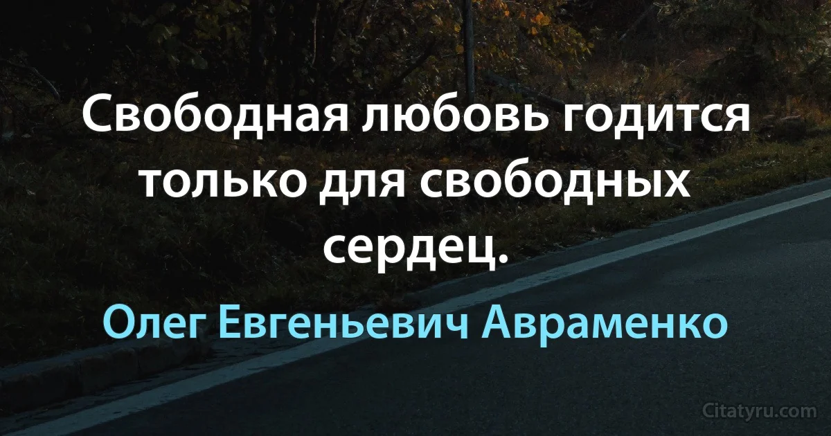 Свободная любовь годится только для свободных сердец. (Олег Евгеньевич Авраменко)