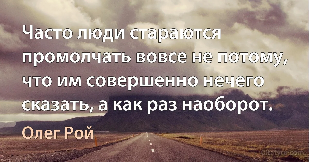 Часто люди стараются промолчать вовсе не потому, что им совершенно нечего сказать, а как раз наоборот. (Олег Рой)