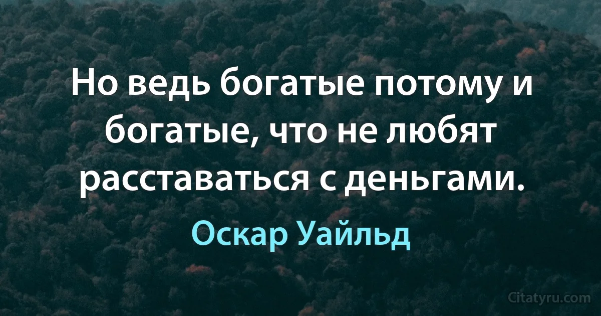 Но ведь богатые потому и богатые, что не любят расставаться с деньгами. (Оскар Уайльд)