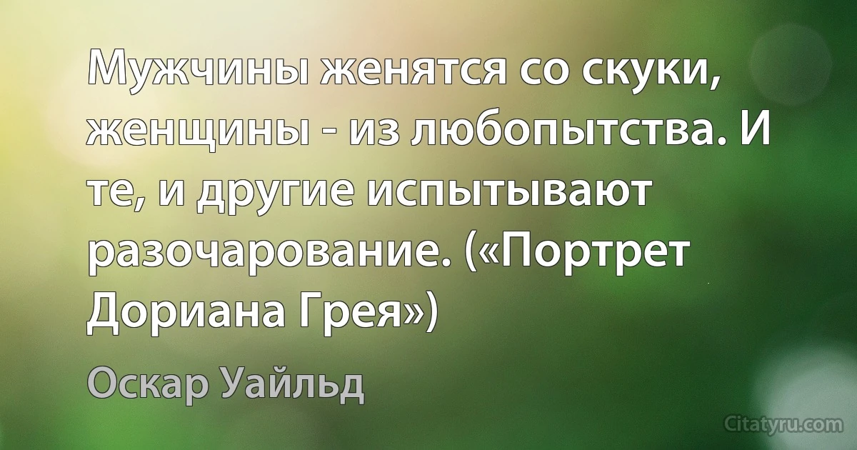 Мужчины женятся со скуки, женщины - из любопытства. И те, и другие испытывают разочарование. («Портрет Дориана Грея») (Оскар Уайльд)