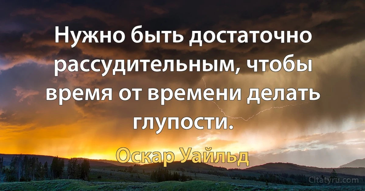 Нужно быть достаточно рассудительным, чтобы время от времени делать глупости. (Оскар Уайльд)