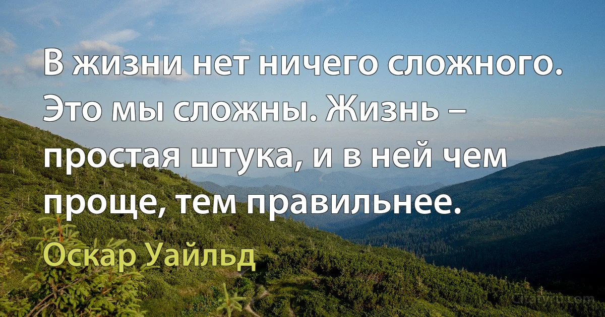 В жизни нет ничего сложного. Это мы сложны. Жизнь – простая штука, и в ней чем проще, тем правильнее. (Оскар Уайльд)