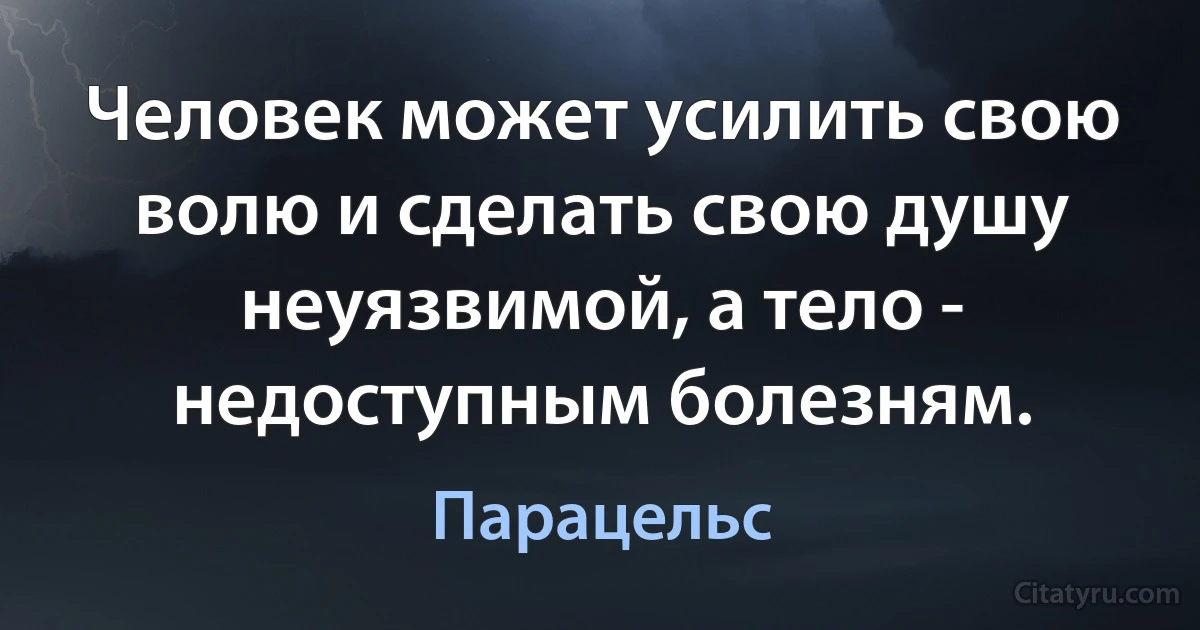 Человек может усилить свою волю и сделать свою душу неуязвимой, а тело - недоступным болезням. (Парацельс)