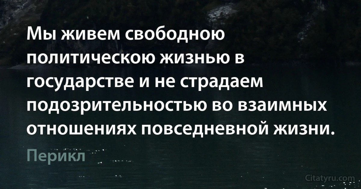 Мы живем свободною политическою жизнью в государстве и не страдаем подозрительностью во взаимных отношениях повседневной жизни. (Перикл)